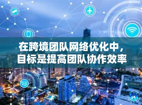 在跨境团队网络优化中,目标是提高团队协作效率、增强信息传递的实时性和准确性,同时确保数据的安全性和合规性。以下是一些关键点和建议 在跨境团队网络优化中,目标是提高团队协作效率、增强信息传递的实时性和准确性,同时确保数据的安全性和合规性。以下是一些关键点和建议