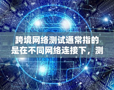 跨境网络测试通常指的是在不同网络连接下,测试网络的稳定性、速度以及可靠性。这可能包括以下步骤和内容 跨境网络测试通常指的是在不同网络连接下,测试网络的稳定性、速度以及可靠性。这可能包括以下步骤和内容