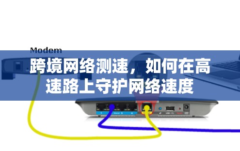 跨境网络测速,如何在高速路上守护网络速度 跨境网络测速,如何在高速路上守护网络速度