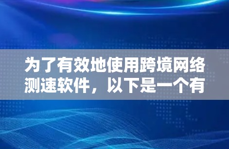 为了有效地使用跨境网络测速软件,以下是一个有条理的步骤指南 为了有效地使用跨境网络测速软件,以下是一个有条理的步骤指南
