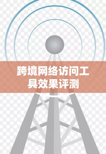 跨境网络访问工具效果评测 跨境网络访问工具效果评测
