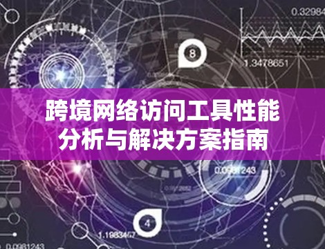 跨境网络访问工具性能分析与解决方案指南 跨境网络访问工具性能分析与解决方案指南