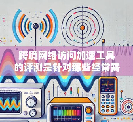 跨境网络访问加速工具的评测是针对那些经常需要在不同国家或地区的网络上访问内容的人提出的。这类工具主要帮助用户提升网络速度、减少延迟并更快地完成跨国访问。以下是一些常用的跨境网络访问加速工具及其特点 跨境网络访问加速工具的评测是针对那些经常需要在不同国家或地区的网络上访问内容的人提出的。这类工具主要帮助用户提升网络速度、减少延迟并更快地完成跨国访问。以下是一些常用的跨境网络访问加速工具及其特点