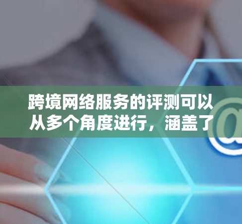 跨境网络服务的评测可以从多个角度进行,涵盖了价格、速度、覆盖范围、安全性等多个方面。虽然具体的评测结果因地区、设备、使用环境而异,但可以概括以下内容 跨境网络服务的评测可以从多个角度进行,涵盖了价格、速度、覆盖范围、安全性等多个方面。虽然具体的评测结果因地区、设备、使用环境而异,但可以概括以下内容