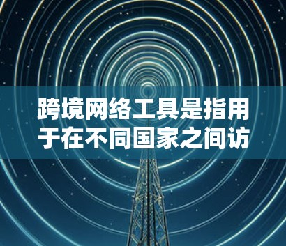 跨境网络工具是指用于在不同国家之间访问和使用网络服务的工具。以下是一些常见的跨境网络工具 跨境网络工具是指用于在不同国家之间访问和使用网络服务的工具。以下是一些常见的跨境网络工具