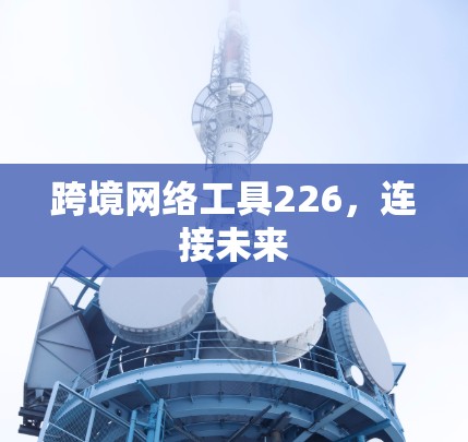 跨境网络工具226,连接未来 跨境网络工具226,连接未来