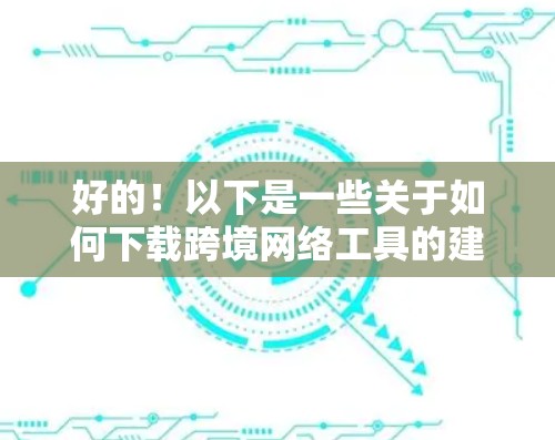 好的!以下是一些关于如何下载跨境网络工具的建议,帮助您在不同国家使用网络工具 好的!以下是一些关于如何下载跨境网络工具的建议,帮助您在不同国家使用网络工具