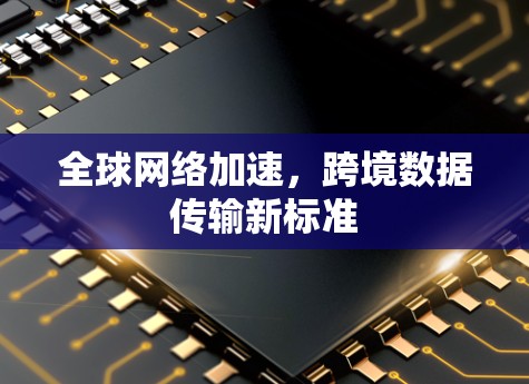 全球网络加速,跨境数据传输新标准 全球网络加速,跨境数据传输新标准