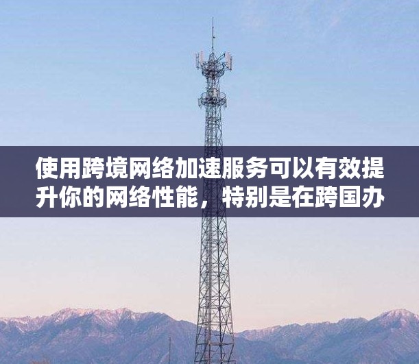 使用跨境网络加速服务可以有效提升你的网络性能,特别是在跨国办公、视频会议、国际邮件等场景下。以下是一些推荐的免费和付费的跨境网络加速工具,供你参考 使用跨境网络加速服务可以有效提升你的网络性能,特别是在跨国办公、视频会议、国际邮件等场景下。以下是一些推荐的免费和付费的跨境网络加速工具,供你参考