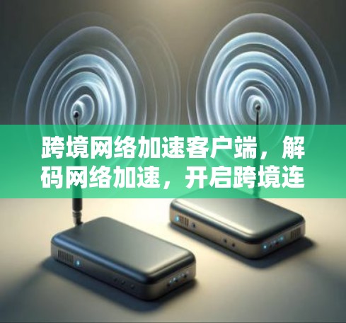 跨境网络加速客户端,解码网络加速,开启跨境连接的新篇章 跨境网络加速客户端,解码网络加速,开启跨境连接的新篇章