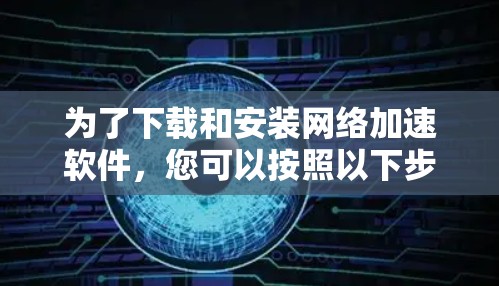 为了下载和安装网络加速软件,您可以按照以下步骤进行 为了下载和安装网络加速软件,您可以按照以下步骤进行