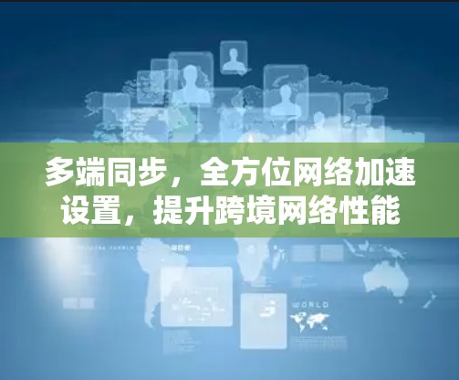 多端同步,全方位网络加速设置,提升跨境网络性能 多端同步,全方位网络加速设置,提升跨境网络性能