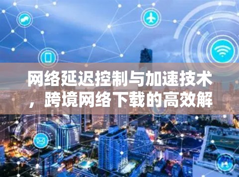 网络延迟控制与加速技术,跨境网络下载的高效解决方案 网络延迟控制与加速技术,跨境网络下载的高效解决方案