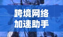 跨境网络加速助手通常指的是一个能够帮助用户在不同网络之间高效切换和管理的工具。以下是一些可能的解释和使用场景 跨境网络加速助手通常指的是一个能够帮助用户在不同网络之间高效切换和管理的工具。以下是一些可能的解释和使用场景