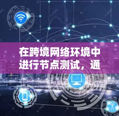 在跨境网络环境中进行节点测试,通常需要测试多个网络分片之间的通信和数据传输情况。以下是一些涉及跨境网络节点测试的相关内容和建议 在跨境网络环境中进行节点测试,通常需要测试多个网络分片之间的通信和数据传输情况。以下是一些涉及跨境网络节点测试的相关内容和建议