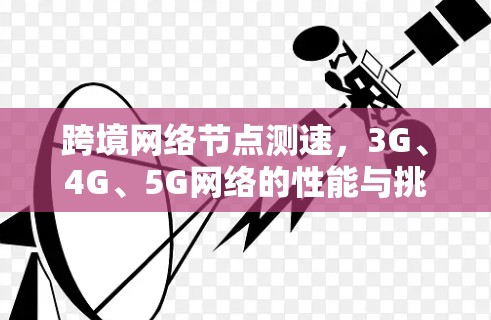 跨境网络节点测速,3G、4G、5G网络的性能与挑战 跨境网络节点测速,3G、4G、5G网络的性能与挑战