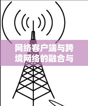 网络客户端与跨境网络的融合与应用 网络客户端与跨境网络的融合与应用