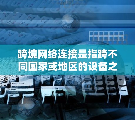 跨境网络连接是指跨不同国家或地区的设备之间的通信,主要涉及以下关键因素 跨境网络连接是指跨不同国家或地区的设备之间的通信,主要涉及以下关键因素