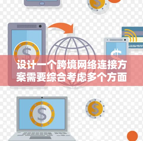 设计一个跨境网络连接方案需要综合考虑多个方面,以下是一个结构化的解决方案 设计一个跨境网络连接方案需要综合考虑多个方面,以下是一个结构化的解决方案