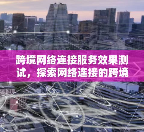 跨境网络连接服务效果测试,探索网络连接的跨境价值 跨境网络连接服务效果测试,探索网络连接的跨境价值