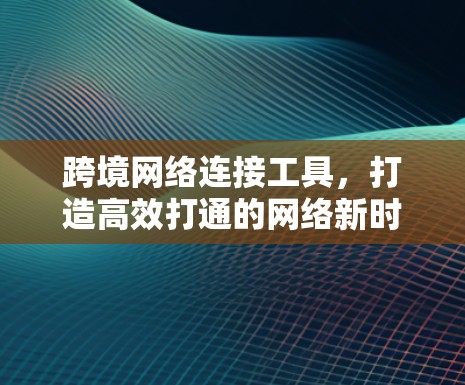 跨境网络连接工具，打造高效打通的网络新时代