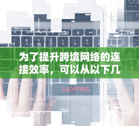 为了提升跨境网络的连接效率，可以从以下几个方面入手，综合考虑设备、技术、基础设施、网络安全和绿色网络等多个方面
