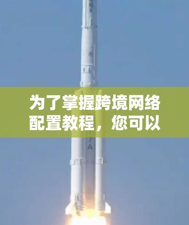 为了掌握跨境网络配置教程,您可以按照以下步骤进行学习和实践 为了掌握跨境网络配置教程,您可以按照以下步骤进行学习和实践