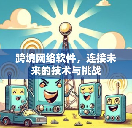 跨境网络软件,连接未来的技术与挑战 跨境网络软件,连接未来的技术与挑战