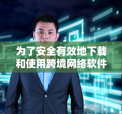为了安全有效地下载和使用跨境网络软件,可以按照以下步骤进行 为了安全有效地下载和使用跨境网络软件,可以按照以下步骤进行
