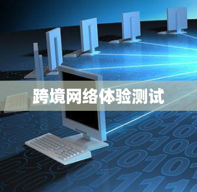 跨境网络体验测试 跨境网络体验测试