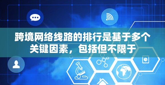 跨境网络线路的排行是基于多个关键因素,包括但不限于 跨境网络线路的排行是基于多个关键因素,包括但不限于