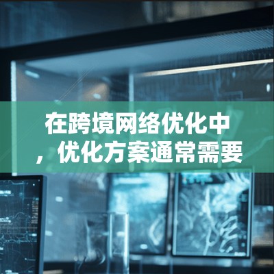 在跨境网络优化中，优化方案通常需要综合考虑多方面的因素，以确保网络流量的高效、稳定和安全。以下是一些常见的优化方案和策略