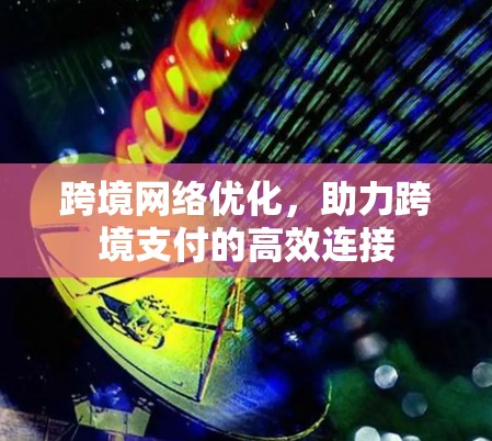 跨境网络优化，助力跨境支付的高效连接