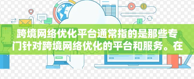 跨境网络优化平台通常指的是那些专门针对跨境网络优化的平台和服务。在不同的国家和地区,网络优化和优化平台可能有所不同,但以下是一些可以帮助你理解这一概念的关键点 跨境网络优化平台通常指的是那些专门针对跨境网络优化的平台和服务。在不同的国家和地区,网络优化和优化平台可能有所不同,但以下是一些可以帮助你理解这一概念的关键点