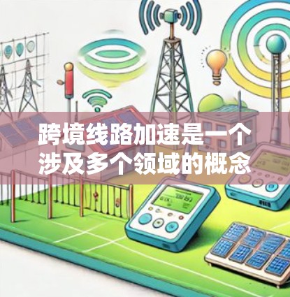 跨境线路加速是一个涉及多个领域的概念，通常指的是在全球范围内的交通、物流和基础设施网络在加快发展的过程中。以下是一些可能涵盖的主题和进展方向