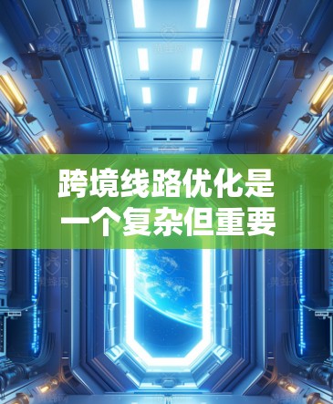跨境线路优化是一个复杂但重要的工程,涉及多个因素和措施。以下是对这一问题的分步总结和优化建议 跨境线路优化是一个复杂但重要的工程,涉及多个因素和措施。以下是对这一问题的分步总结和优化建议