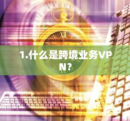 1.什么是跨境业务VPN? 1.什么是跨境业务VPN?