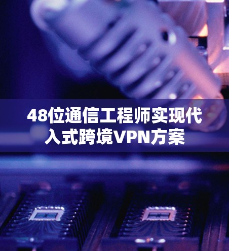 48位通信工程师实现代入式跨境VPN方案 48位通信工程师实现代入式跨境VPN方案