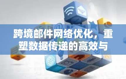 跨境邮件网络优化,重塑数据传递的高效与可信度 跨境邮件网络优化,重塑数据传递的高效与可信度