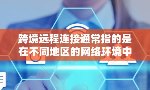 跨境远程连接通常指的是在不同地区的网络环境中进行远程访问操作,常见的情况包括 跨境远程连接通常指的是在不同地区的网络环境中进行远程访问操作,常见的情况包括