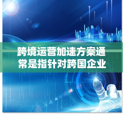 跨境运营加速方案通常是指针对跨国企业进行国际业务拓展和运营优化的具体计划和策略。以下是一些可能涉及的方面和实施步骤，帮助您更好地管理跨境运营