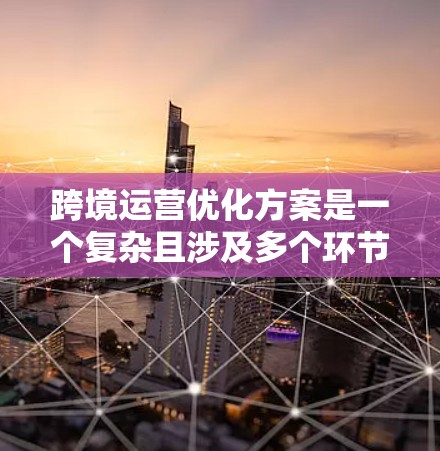 跨境运营优化方案是一个复杂且涉及多个环节的问题,需要综合考虑法律、成本、市场、文化和技术等多方面因素。以下是一些可能的优化方案,供您参考 跨境运营优化方案是一个复杂且涉及多个环节的问题,需要综合考虑法律、成本、市场、文化和技术等多方面因素。以下是一些可能的优化方案,供您参考