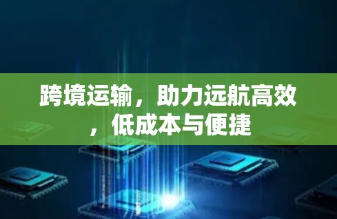跨境运输，助力远航高效，低成本与便捷
