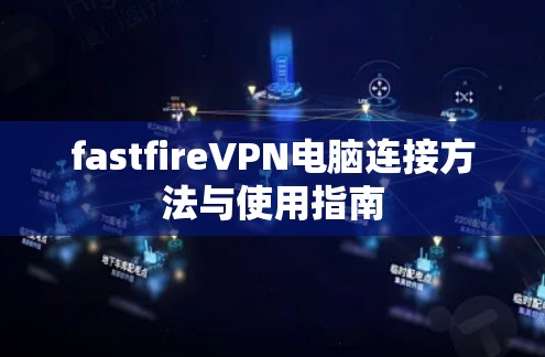fastfireVPN电脑连接方法与使用指南 fastfireVPN电脑连接方法与使用指南