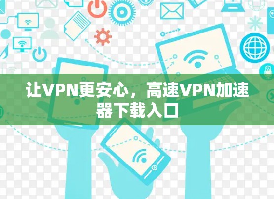 让VPN更安心,高速VPN加速器下载入口 让VPN更安心,高速VPN加速器下载入口