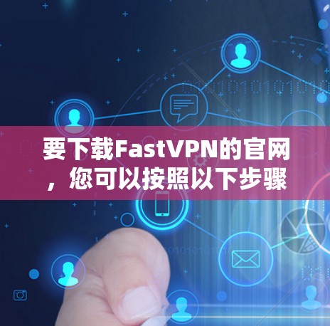 要下载FastVPN的官网,您可以按照以下步骤操作 要下载FastVPN的官网,您可以按照以下步骤操作