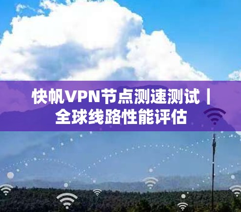 快帆VPN节点测速测试|全球线路性能评估 快帆VPN节点测速测试|全球线路性能评估