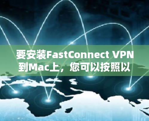 要安装FastConnect VPN到Mac上，您可以按照以下步骤操作