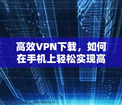 高效VPN下载,如何在手机上轻松实现高速连接 高效VPN下载,如何在手机上轻松实现高速连接
