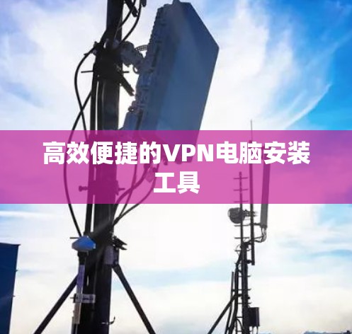 高效便捷的VPN电脑安装工具 高效便捷的VPN电脑安装工具